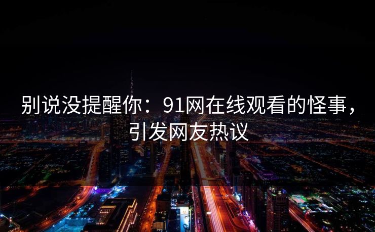 别说没提醒你：91网在线观看的怪事，引发网友热议