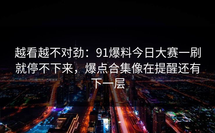 越看越不对劲：91爆料今日大赛一刷就停不下来，爆点合集像在提醒还有下一层