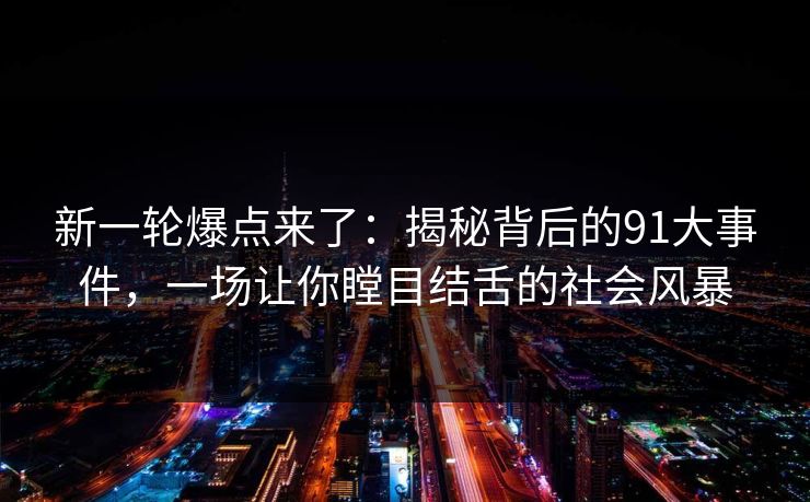 新一轮爆点来了：揭秘背后的91大事件，一场让你瞠目结舌的社会风暴