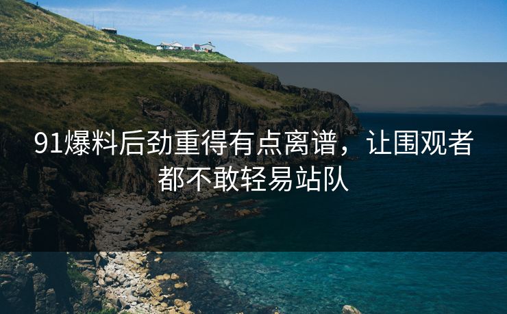 91爆料后劲重得有点离谱，让围观者都不敢轻易站队