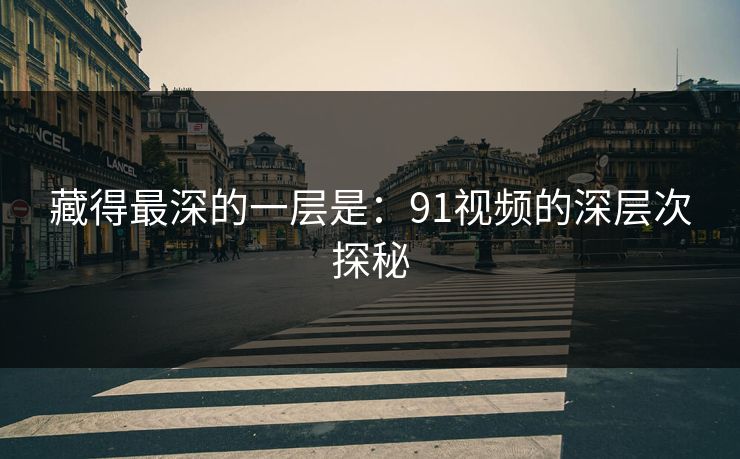 藏得最深的一层是：91视频的深层次探秘
