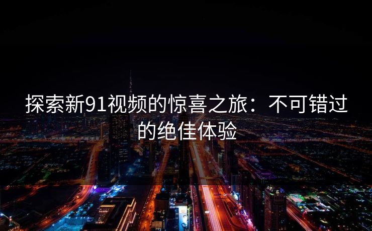 探索新91视频的惊喜之旅：不可错过的绝佳体验