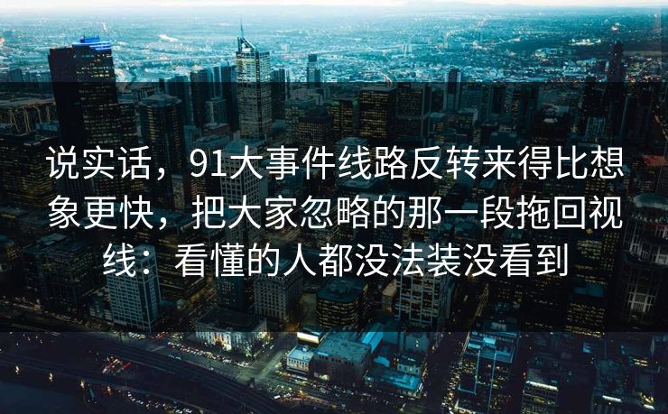 说实话，91大事件线路反转来得比想象更快，把大家忽略的那一段拖回视线：看懂的人都没法装没看到