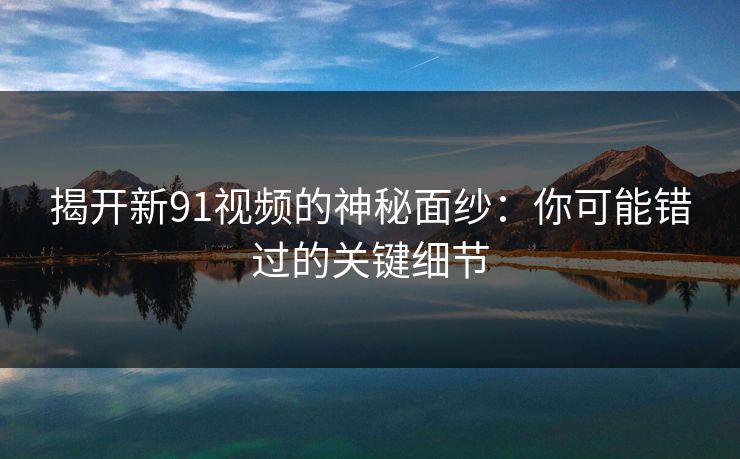 揭开新91视频的神秘面纱：你可能错过的关键细节