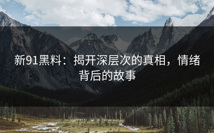 新91黑料：揭开深层次的真相，情绪背后的故事