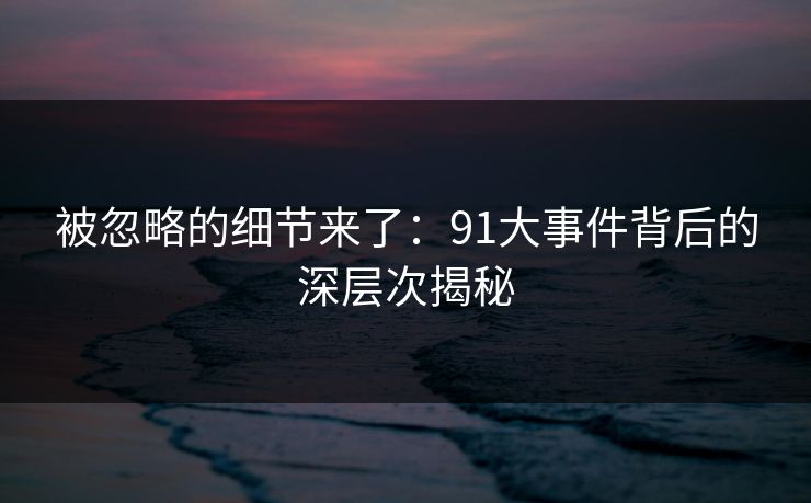 被忽略的细节来了：91大事件背后的深层次揭秘