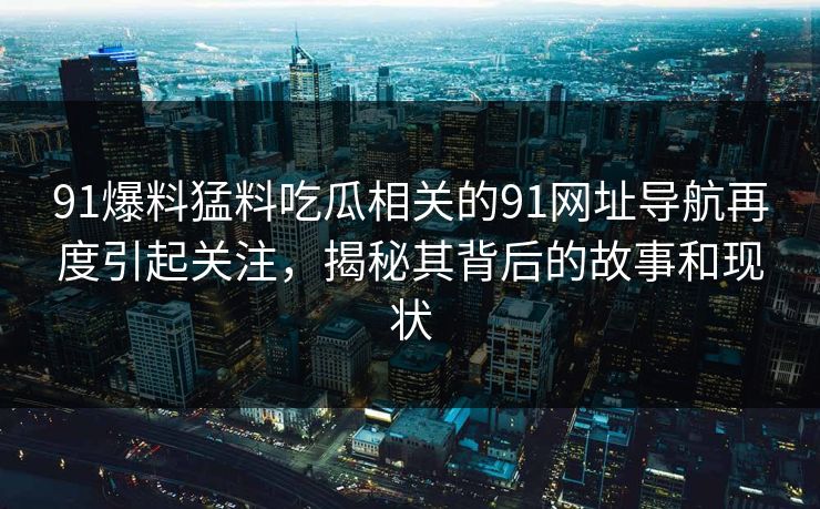 91爆料猛料吃瓜相关的91网址导航再度引起关注，揭秘其背后的故事和现状