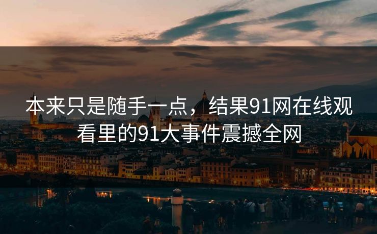 本来只是随手一点，结果91网在线观看里的91大事件震撼全网
