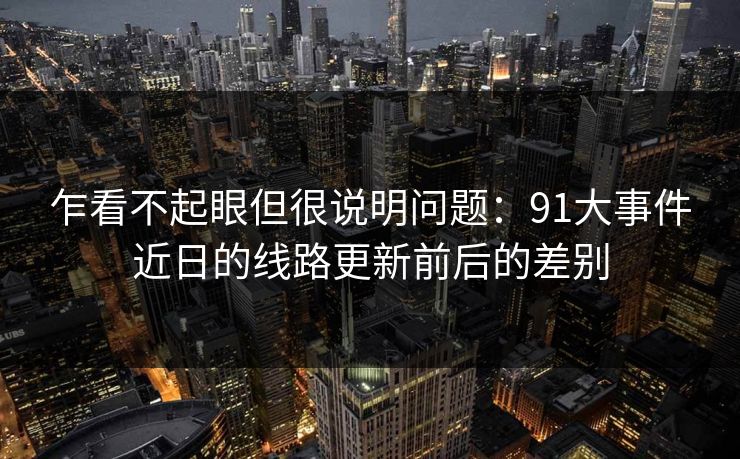 详细阅读:乍看不起眼但很说明问题:91大事件近日的线路更新前后的差别 乍看不起眼但很说明问题:91大事件近日的线路更新前后的差别