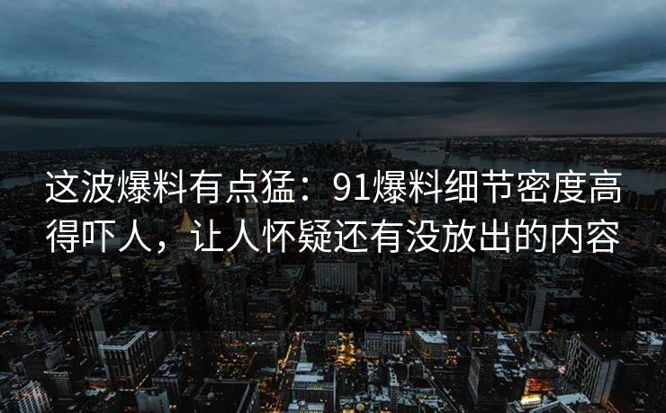 这波爆料有点猛：91爆料细节密度高得吓人，让人怀疑还有没放出的内容