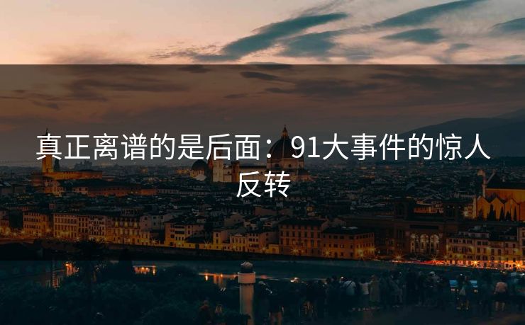 详细阅读:真正离谱的是后面:91大事件的惊人反转 真正离谱的是后面:91大事件的惊人反转