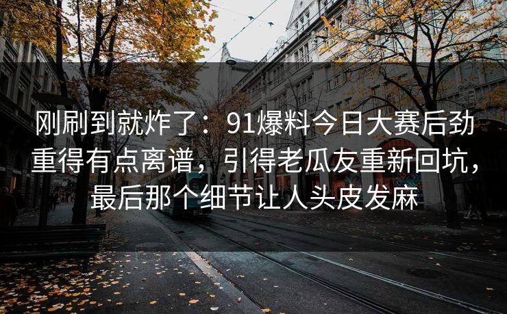 刚刷到就炸了：91爆料今日大赛后劲重得有点离谱，引得老瓜友重新回坑，最后那个细节让人头皮发麻