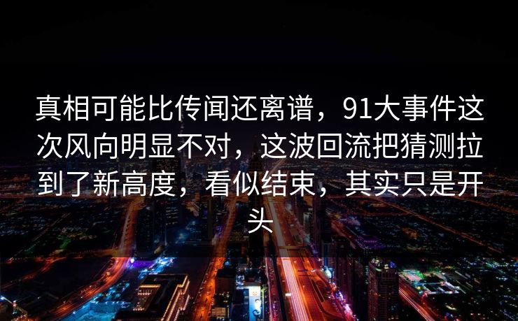 真相可能比传闻还离谱，91大事件这次风向明显不对，这波回流把猜测拉到了新高度，看似结束，其实只是开头