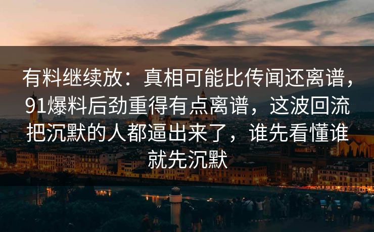 有料继续放：真相可能比传闻还离谱，91爆料后劲重得有点离谱，这波回流把沉默的人都逼出来了，谁先看懂谁就先沉默