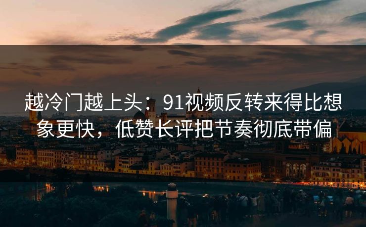 越冷门越上头：91视频反转来得比想象更快，低赞长评把节奏彻底带偏