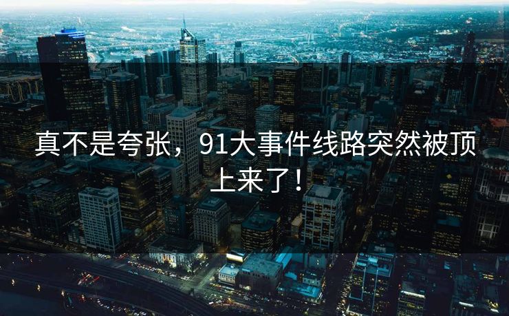 真不是夸张，91大事件线路突然被顶上来了！