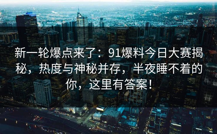新一轮爆点来了：91爆料今日大赛揭秘，热度与神秘并存，半夜睡不着的你，这里有答案！
