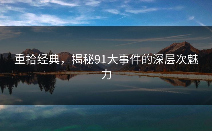 重拾经典，揭秘91大事件的深层次魅力