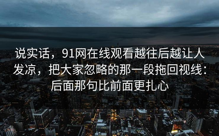 说实话，91网在线观看越往后越让人发凉，把大家忽略的那一段拖回视线：后面那句比前面更扎心