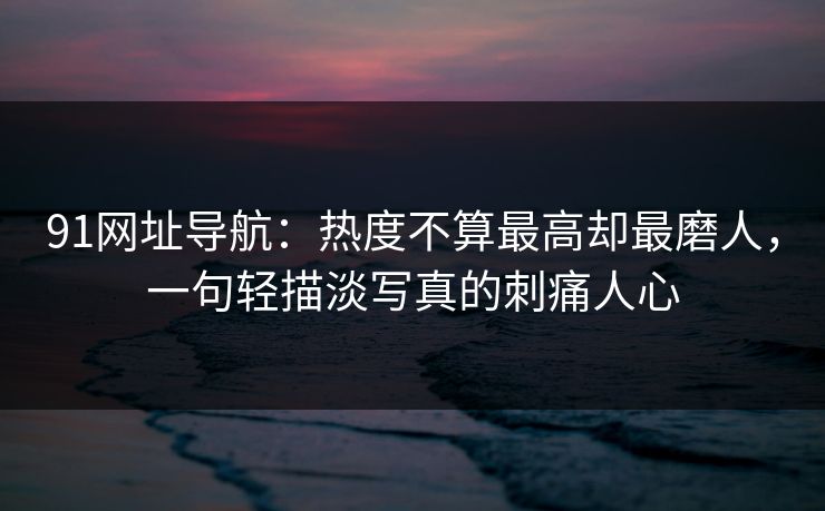 91网址导航：热度不算最高却最磨人，一句轻描淡写真的刺痛人心