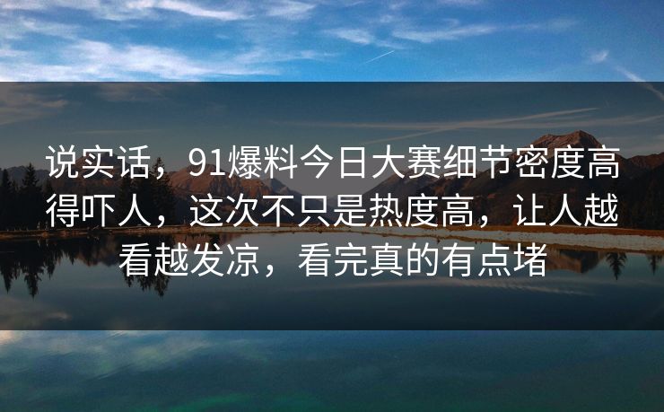 说实话，91爆料今日大赛细节密度高得吓人，这次不只是热度高，让人越看越发凉，看完真的有点堵