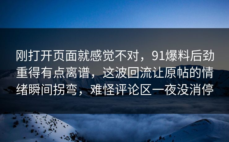 刚打开页面就感觉不对，91爆料后劲重得有点离谱，这波回流让原帖的情绪瞬间拐弯，难怪评论区一夜没消停