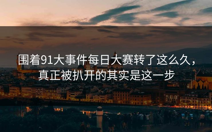 围着91大事件每日大赛转了这么久，真正被扒开的其实是这一步