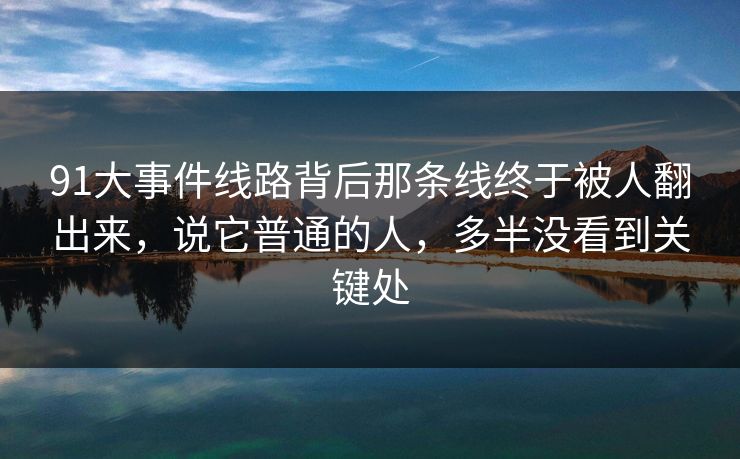 91大事件线路背后那条线终于被人翻出来，说它普通的人，多半没看到关键处