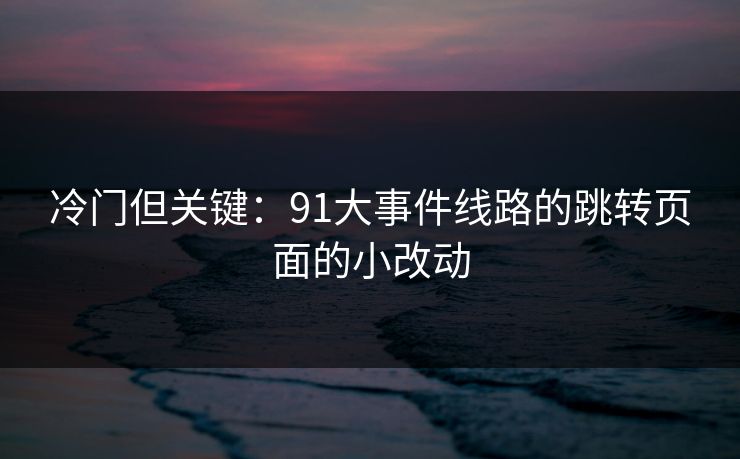 冷门但关键：91大事件线路的跳转页面的小改动