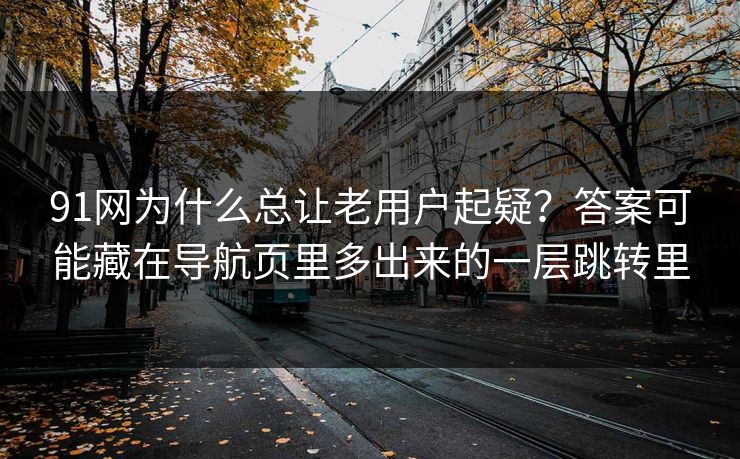 91网为什么总让老用户起疑？答案可能藏在导航页里多出来的一层跳转里