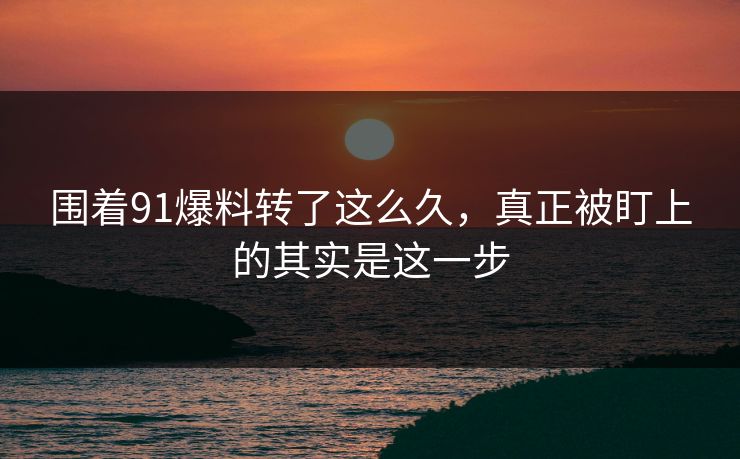 围着91爆料转了这么久，真正被盯上的其实是这一步
