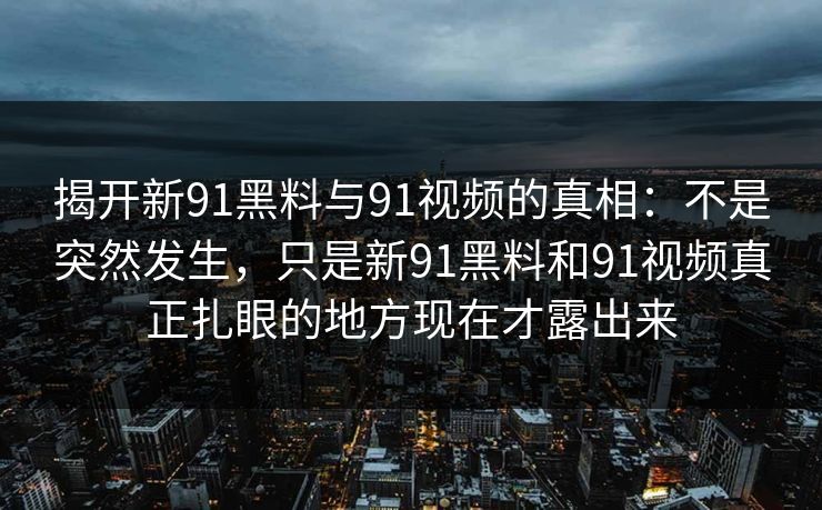 揭开新91黑料与91视频的真相：不是突然发生，只是新91黑料和91视频真正扎眼的地方现在才露出来