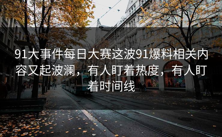 91大事件每日大赛这波91爆料相关内容又起波澜，有人盯着热度，有人盯着时间线
