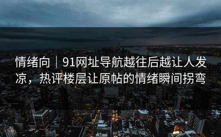 情绪向｜91网址导航越往后越让人发凉，热评楼层让原帖的情绪瞬间拐弯