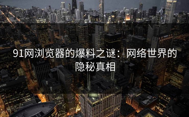 91网浏览器的爆料之谜：网络世界的隐秘真相