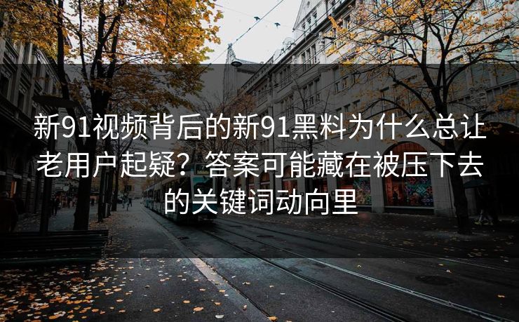 新91视频背后的新91黑料为什么总让老用户起疑？答案可能藏在被压下去的关键词动向里