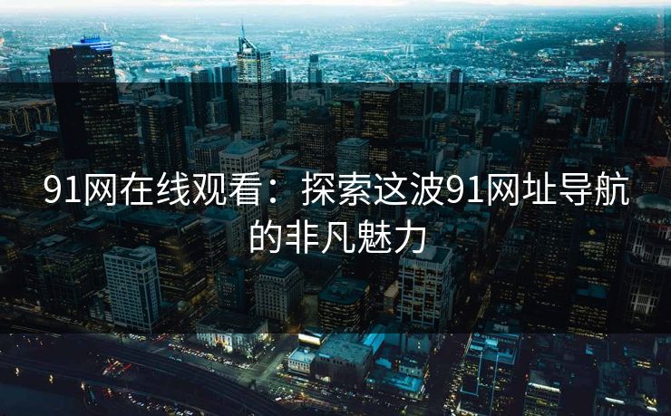 91网在线观看：探索这波91网址导航的非凡魅力