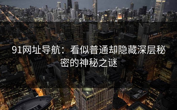 91网址导航：看似普通却隐藏深层秘密的神秘之谜