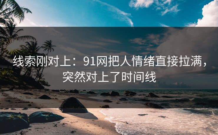 线索刚对上:91网把人情绪直接拉满,突然对上了时间线