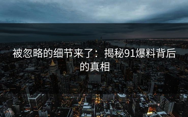 被忽略的细节来了：揭秘91爆料背后的真相