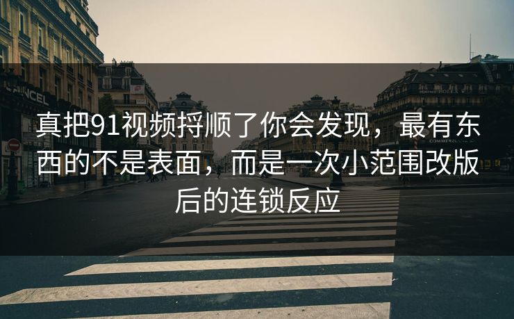 真把91视频捋顺了你会发现，最有东西的不是表面，而是一次小范围改版后的连锁反应