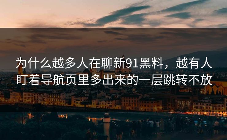 为什么越多人在聊新91黑料，越有人盯着导航页里多出来的一层跳转不放