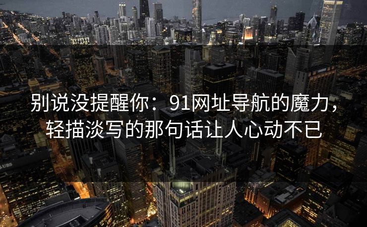 别说没提醒你：91网址导航的魔力，轻描淡写的那句话让人心动不已