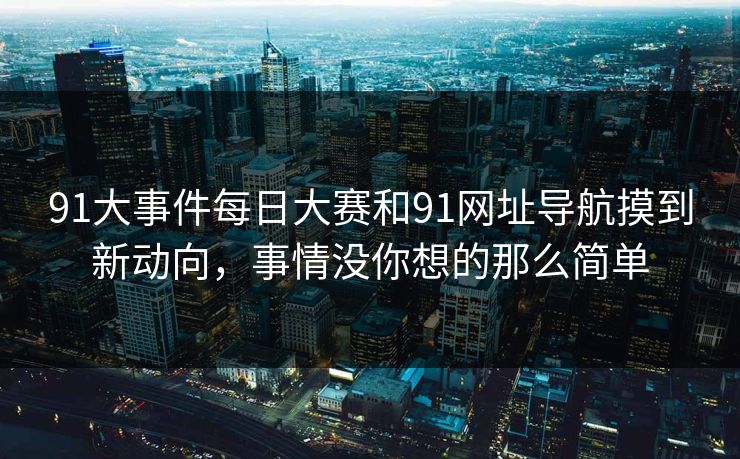 91大事件每日大赛和91网址导航摸到新动向，事情没你想的那么简单