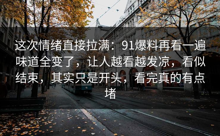 这次情绪直接拉满：91爆料再看一遍味道全变了，让人越看越发凉，看似结束，其实只是开头，看完真的有点堵