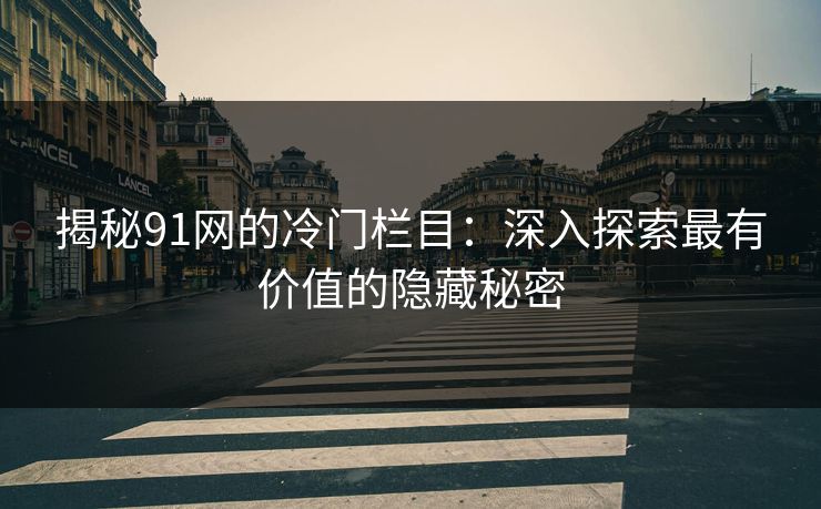 揭秘91网的冷门栏目：深入探索最有价值的隐藏秘密