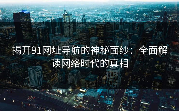 揭开91网址导航的神秘面纱：全面解读网络时代的真相