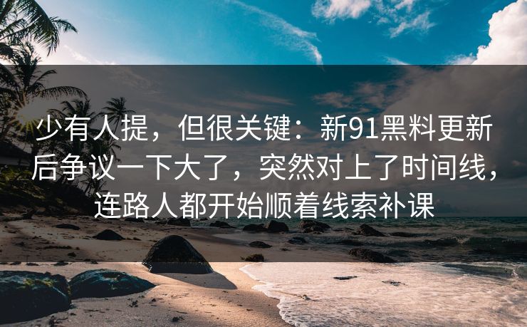 少有人提，但很关键：新91黑料更新后争议一下大了，突然对上了时间线，连路人都开始顺着线索补课