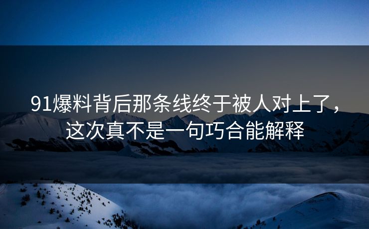 91爆料背后那条线终于被人对上了，这次真不是一句巧合能解释