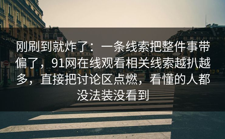 刚刷到就炸了：一条线索把整件事带偏了，91网在线观看相关线索越扒越多，直接把讨论区点燃，看懂的人都没法装没看到